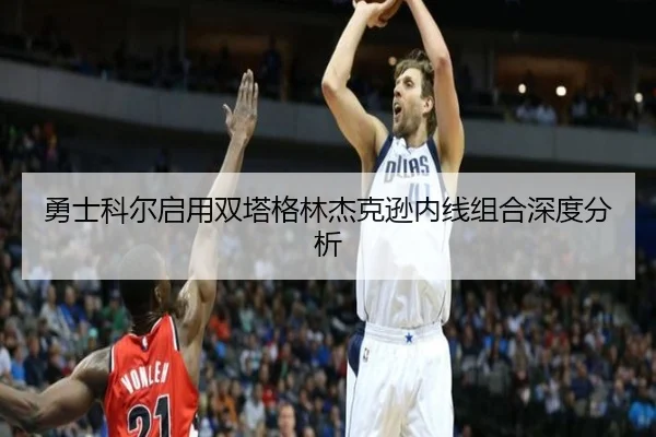 勇士科尔启用双塔格林杰克逊内线组合深度分析