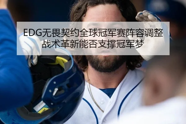 EDG无畏契约全球冠军赛阵容调整 战术革新能否支撑冠军梦