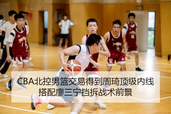 CBA北控男篮交易得到周琦顶级内线搭配廖三宁挡拆战术前景