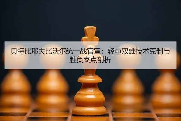 贝特比耶夫比沃尔统一战官宣：轻重双雄技术克制与胜负支点剖析