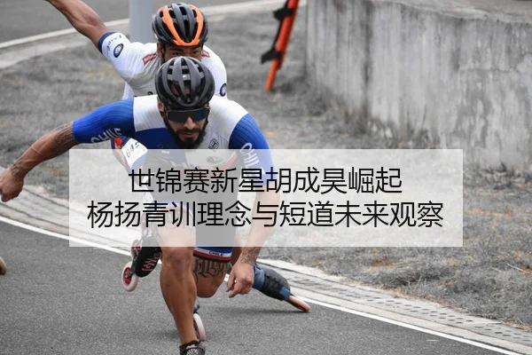 世锦赛新星胡成昊崛起 杨扬青训理念与短道未来观察
